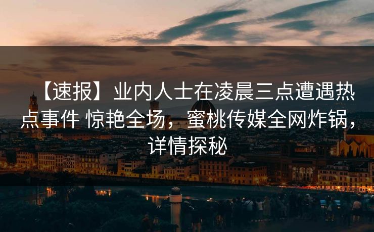 【速报】业内人士在凌晨三点遭遇热点事件 惊艳全场，蜜桃传媒全网炸锅，详情探秘