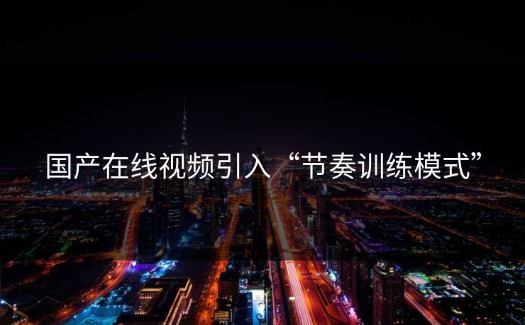 国产在线视频引入“节奏训练模式”