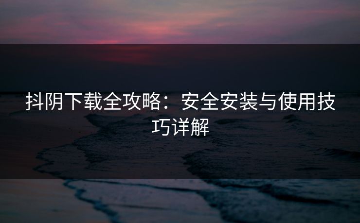 抖阴下载全攻略：安全安装与使用技巧详解