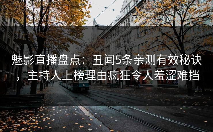 魅影直播盘点：丑闻5条亲测有效秘诀，主持人上榜理由疯狂令人羞涩难挡
