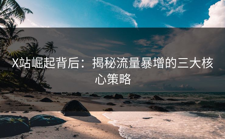 X站崛起背后：揭秘流量暴增的三大核心策略