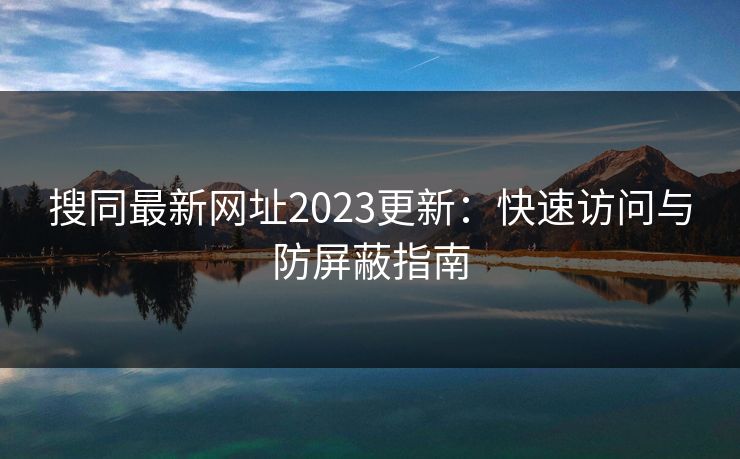 搜同最新网址2023更新：快速访问与防屏蔽指南