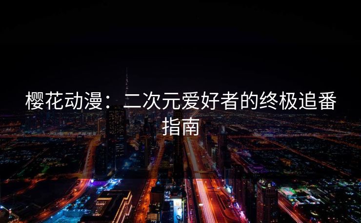 樱花动漫：二次元爱好者的终极追番指南