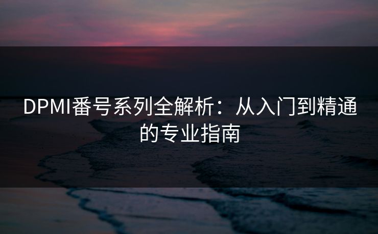 DPMI番号系列全解析：从入门到精通的专业指南