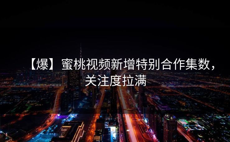 【爆】蜜桃视频新增特别合作集数，关注度拉满