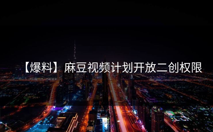 【爆料】麻豆视频计划开放二创权限