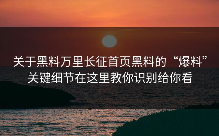 关于黑料万里长征首页黑料的“爆料”关键细节在这里教你识别给你看