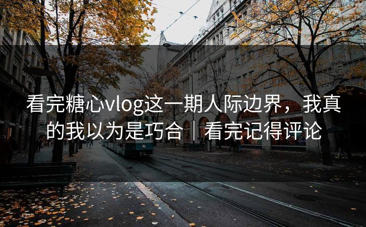 看完糖心vlog这一期人际边界，我真的我以为是巧合｜看完记得评论