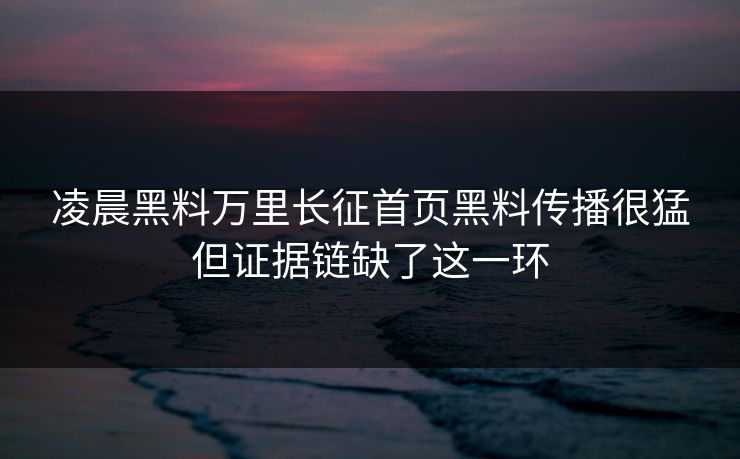 凌晨黑料万里长征首页黑料传播很猛但证据链缺了这一环