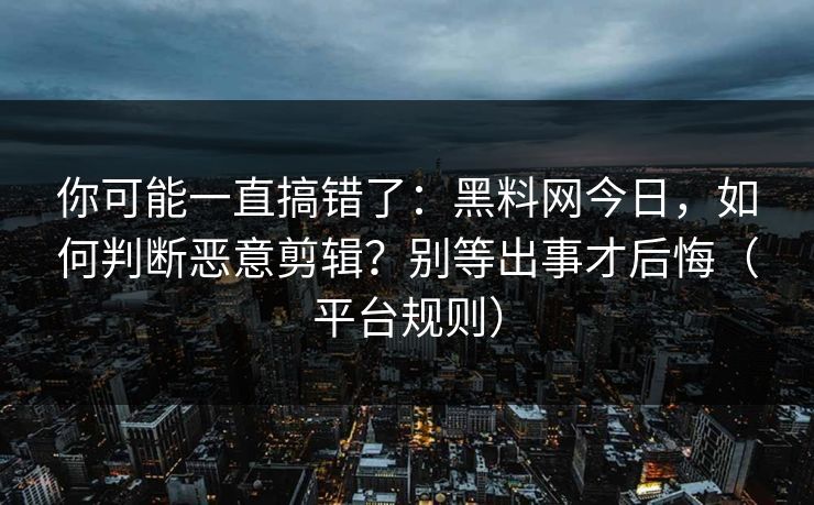 你可能一直搞错了：黑料网今日，如何判断恶意剪辑？别等出事才后悔（平台规则）