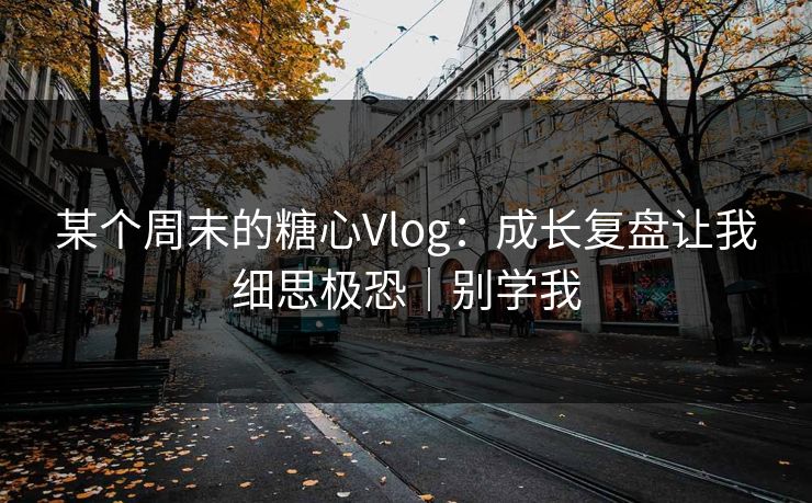 某个周末的糖心Vlog：成长复盘让我细思极恐｜别学我
