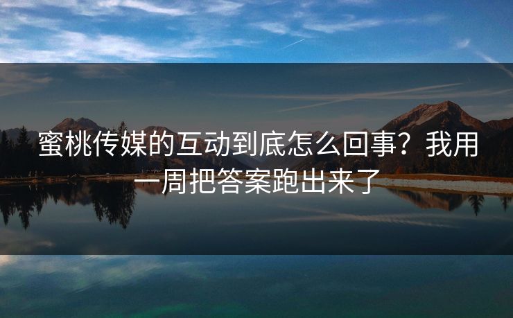 蜜桃传媒的互动到底怎么回事？我用一周把答案跑出来了