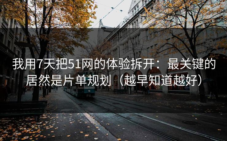 我用7天把51网的体验拆开：最关键的居然是片单规划（越早知道越好）