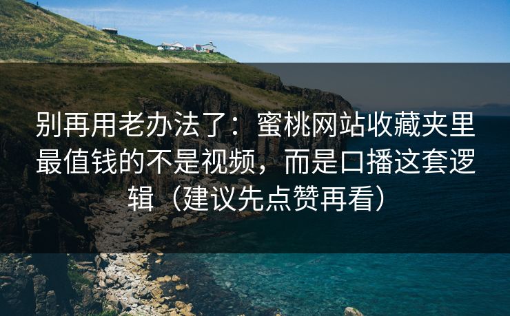别再用老办法了：蜜桃网站收藏夹里最值钱的不是视频，而是口播这套逻辑（建议先点赞再看）