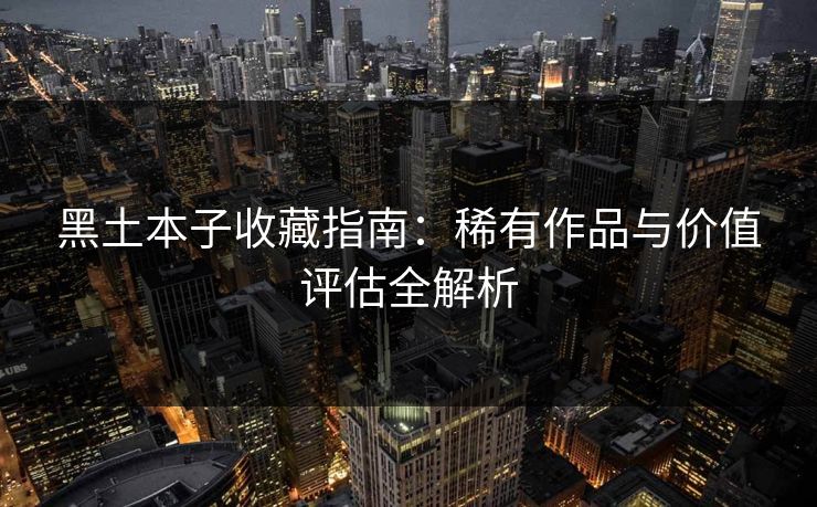 黑土本子收藏指南：稀有作品与价值评估全解析